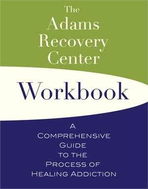 The Adams Recovery Center Workbook ― A Comprehensive Guide to the Process of Healing Addiction