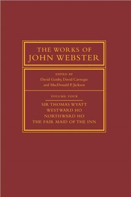 The Works of John Webster: Volume 4, Sir Thomas Wyatt, Westward Ho, Northward Ho, The Fair Maid of the Inn：Sir Thomas Wyatt, Westward Ho, Northward Ho, The Fair Maid of the Inn