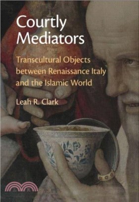 Courtly Mediators：Transcultural Objects between Renaissance Italy and the Islamic World