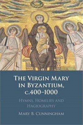 The Virgin Mary in Byzantium, C.400-1000: Hymns, Homilies and Hagiography