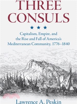 Three Consuls：Capitalism, Empire, and the Rise and Fall of America's Mediterranean Community, 1776??840