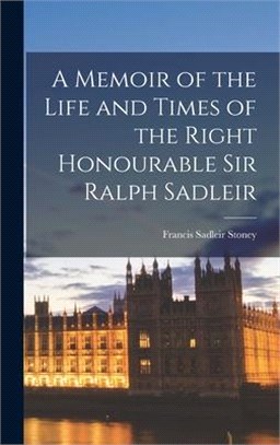 A Memoir of the Life and Times of the Right Honourable Sir Ralph Sadleir