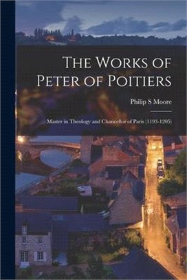 The Works of Peter of Poitiers: Master in Theology and Chancellor of Paris (1193-1205)