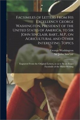 Facsimiles of Letters From His Excellency George Washington, President of the United States of America, to Sir John Sinclair, Bart., M.P., on Agricult