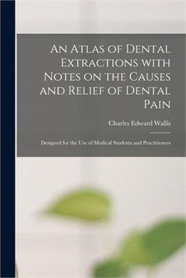 An Atlas of Dental Extractions With Notes on the Causes and Relief of Dental Pain: Designed for the Use of Medical Students and Practitioners