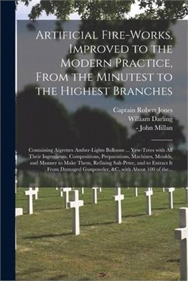Artificial Fire-works, Improved to the Modern Practice, From the Minutest to the Highest Branches: Containing Aigrettes Amber-lights Balloons ... Yew-