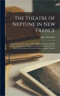 The Theatre of Neptune in New France: Presented Upon the Waves of Port Royal the Fourteenth Day of November, Sixteen Hundred and Six, on the Return of