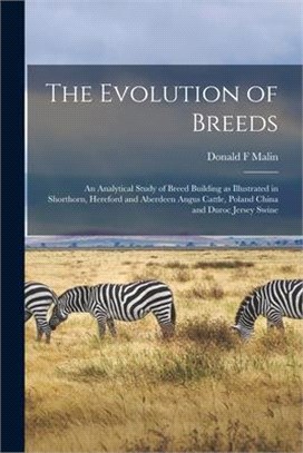 The Evolution of Breeds: an Analytical Study of Breed Building as Illustrated in Shorthorn, Hereford and Aberdeen Angus Cattle, Poland China an