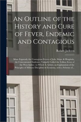 An Outline of the History and Cure of Fever, Endemic and Contagious: More Expressly the Contagious Fevers of Jails, Ships, & Hospitals, the Concentrat