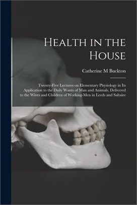 Health in the House [microform]: Twenty-five Lectures on Elementary Physiology in Its Application to the Daily Wants of Man and Animals, Delivered to