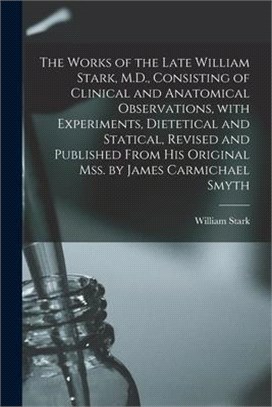 The Works of the Late William Stark, M.D., Consisting of Clinical and Anatomical Observations, With Experiments, Dietetical and Statical, Revised and