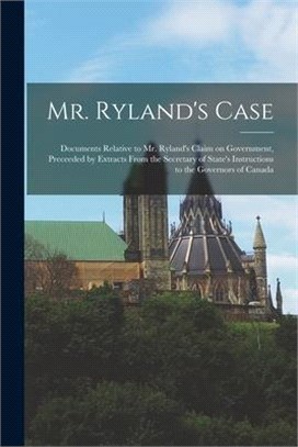 Mr. Ryland's Case [microform]: Documents Relative to Mr. Ryland's Claim on Government, Preceeded by Extracts From the Secretary of State's Instructio