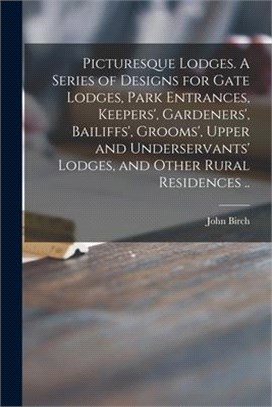 Picturesque Lodges. A Series of Designs for Gate Lodges, Park Entrances, Keepers', Gardeners', Bailiffs', Grooms', Upper and Underservants' Lodges, an