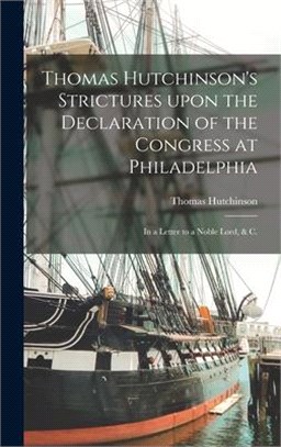 Thomas Hutchinson's Strictures Upon the Declaration of the Congress at Philadelphia: in a Letter to a Noble Lord, & C.