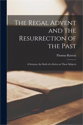 The Regal Advent and the Resurrection of the Past [microform]: a Sermon, the Sixth of a Series on These Subjects