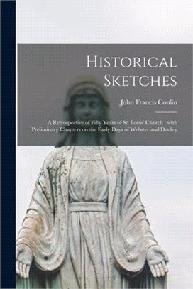 Historical Sketches: a Retrospective of Fifty Years of St. Louis' Church: With Preliminary Chapters on the Early Days of Webster and Dudley
