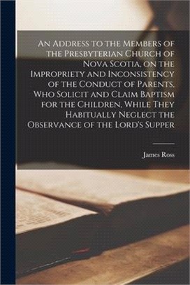 An Address to the Members of the Presbyterian Church of Nova Scotia, on the Impropriety and Inconsistency of the Conduct of Parents, Who Solicit and C