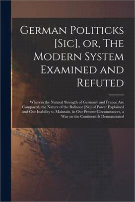 German Politicks [sic], or, The Modern System Examined and Refuted [microform]: Wherein the Natural Strength of Germany and France Are Compared, the N