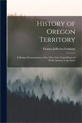 History of Oregon Territory [microform]: It Being a Demonstration of the Title of the United States of North America to the Same