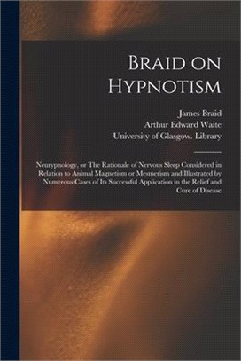 Braid on Hypnotism [electronic Resource]: Neurypnology, or The Rationale of Nervous Sleep Considered in Relation to Animal Magnetism or Mesmerism and