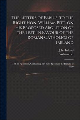 The Letters of Fabius, to the Right Hon. William Pitt, on His Proposed Abolition of the Test, in Favour of the Roman Catholics of Ireland: With an App