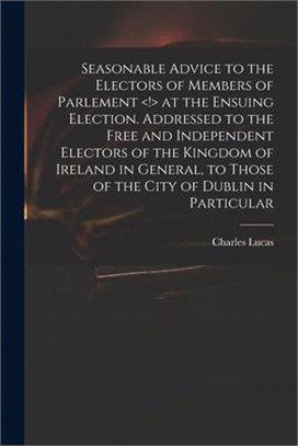 Seasonable Advice to the Electors of Members of Parlement at the Ensuing Election. Addressed to the Free and Independent Electors of the Kingdom of Ir