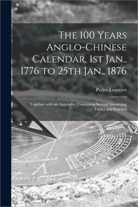 The 100 Years Anglo-Chinese Calendar, 1st Jan., 1776 to 25th Jan., 1876: Together With an Appendix, Containing Several Interesting Tables and Extracts