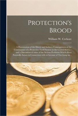 Protection's Brood; a Presentation of the Direct and Indirect Consequences of the Continuance of a Protective Tariff System in the United States, --an