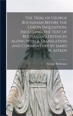 The Trial of George Buchanan Before the Lisbon Inquisition, Including the Text of Buchanan's Defences Along With a Translation and Commentary by James