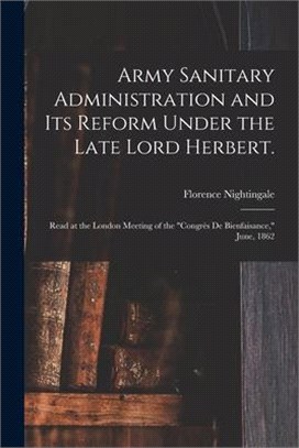 Army Sanitary Administration and Its Reform Under the Late Lord Herbert.: Read at the London Meeting of the Congrès De Bienfaisance, June, 1862