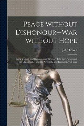 Peace Without Dishonour--war Without Hope [microform]: Being a Calm and Dispassionate Enquiry Into the Question of the Chesapeake, and the Necessity a