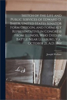 Sketch of the Life and Public Services of Edward D. Baker, United States Senator Form Oregon, and Formerly Representative in Congress From Illinois, W