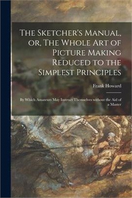 The Sketcher's Manual, or, The Whole Art of Picture Making Reduced to the Simplest Principles: by Which Amateurs May Instruct Themselves Without the A