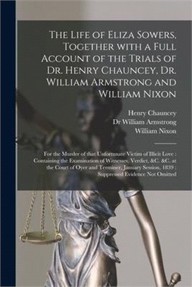 The Life of Eliza Sowers, Together With a Full Account of the Trials of Dr. Henry Chauncey, Dr. William Armstrong and William Nixon: for the Murder of