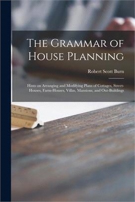 The Grammar of House Planning: Hints on Arranging and Modifying Plans of Cottages, Street-houses, Farm-houses, Villas, Mansions, and Out-buildings