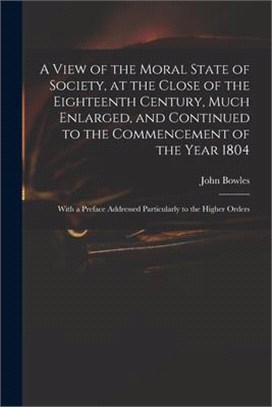 A View of the Moral State of Society, at the Close of the Eighteenth Century, Much Enlarged, and Continued to the Commencement of the Year 1804: With