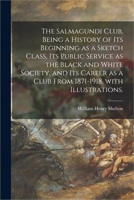 The Salmagundi Club, Being a History of Its Beginning as a Sketch Class, Its Public Service as the Black and White Society, and Its Career as a Club F