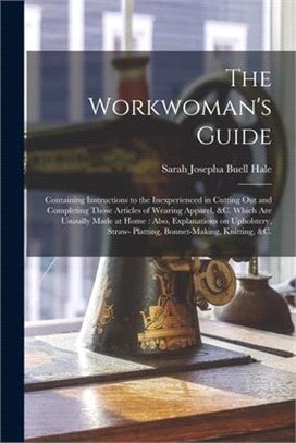 The Workwoman's Guide: Containing Instructions to the Inexperienced in Cutting out and Completing Those Articles of Wearing Apparel, &c. Whic