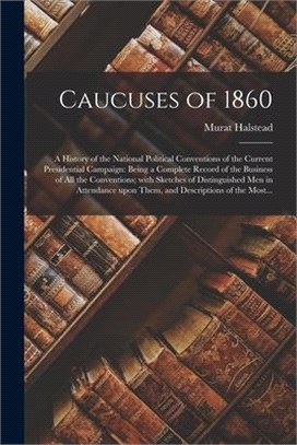 Caucuses of 1860: a History of the National Political Conventions of the Current Presidential Campaign: Being a Complete Record of the B