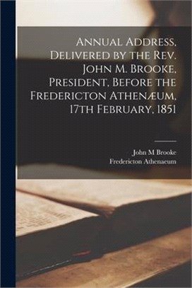 Annual Address, Delivered by the Rev. John M. Brooke, President, Before the Fredericton Athenæum, 17th February, 1851 [microform]