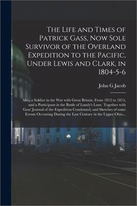 The Life and Times of Patrick Gass, Now Sole Survivor of the Overland Expedition to the Pacific, Under Lewis and Clark, in 1804-5-6; Also, a Soldier i