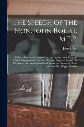 The Speech of the Hon. John Rolph, M.P.P. [microform]: Delivered on the Occasion of the Late Inquiry Into Charges of High Misdemeanors at the Late Ele