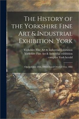 The History of the Yorkshire Fine Art & Industrial Exhibition, York: Opened July 24th, 1866-closed October 31st, 1866