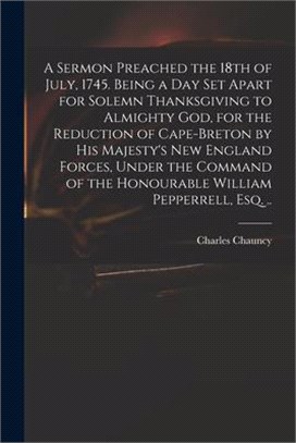 A Sermon Preached the 18th of July, 1745. Being a Day Set Apart for Solemn Thanksgiving to Almighty God, for the Reduction of Cape-Breton by His Majes