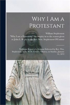 Why I Am a Protestant [microform]: Verbatim Report of a Sermon Delivered by Rev. Wm. Stephenson, in the W.M. Church, Ottawa, on Sunday, January 14, 18