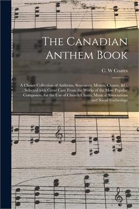 The Canadian Anthem Book [microform]: a Choice Collection of Anthems, Sentences, Motets, Chants, &c.: Selected With Great Care From the Works of the M