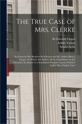 The True Case of Mrs. Clerke: Set Forth by Her Brothers Sir Edward and Mr. Arthur [brace] Turnor. To Which Are Added, All the Depositions on That Oc