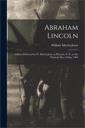 Abraham Lincoln: Address Delivered by W. Martin Jones at Phoenix, N. Y. on the Thirtieth Day of May, 1904