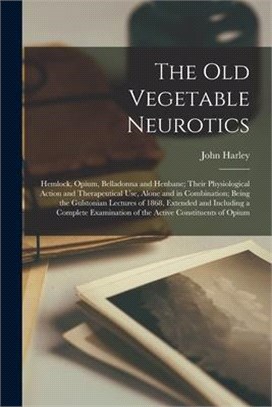 The Old Vegetable Neurotics: Hemlock, Opium, Belladonna and Henbane; Their Physiological Action and Therapeutical Use, Alone and in Combination; Be