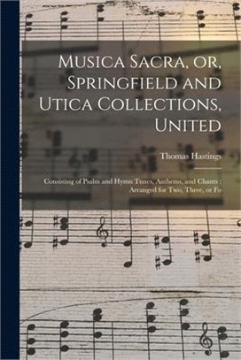 Musica Sacra, or, Springfield and Utica Collections, United: Consisting of Psalm and Hymn Tunes, Anthems, and Chants; Arranged for Two, Three, or Fo